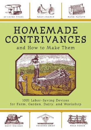 Homemade Contrivances and How to Make Them: 1001 Labor-Saving Devices for Farm, Garden, Dairy, and Workshop by Skyhorse Publishing 9781602390188