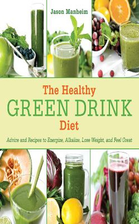 The Healthy Green Drink Diet: Advice and Recipes to Energize, Alkalize, Lose Weight, and Feel Great by Jason Manheim 9781616084738