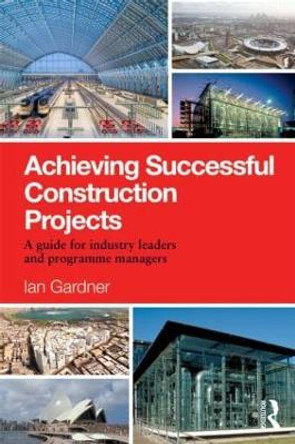 Achieving Successful Construction Projects: A Guide for Industry Leaders and Programme Managers by Ian Gardner