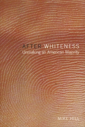 After Whiteness: Unmaking an American Majority by Mike Hill 9780814735428