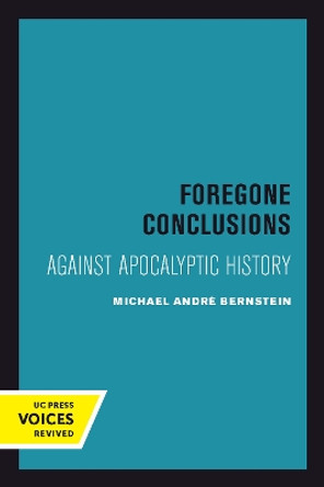 Foregone Conclusions: Against Apocalyptic History by Michael Andre Bernstein 9780520301276