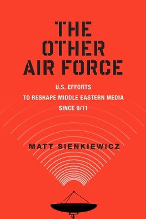 The Other Air Force: U.S. Efforts to Reshape Middle Eastern Media Since 9/11 by Matt Sienkiewicz 9780813577982