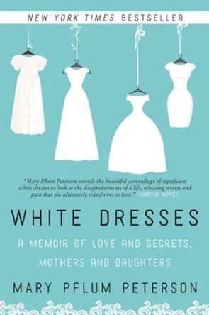 White Dresses: A Memoir of Love and Secrets, Mothers and Daughters by Mary Pflum Peterson 9780062386977