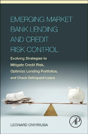 Emerging Market Bank Lending and Credit Risk Control: Evolving Strategies to Mitigate Credit Risk, Optimize Lending Portfolios, and Check Delinquent Loans by Leonard Onyiriuba 9780128034385