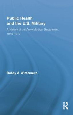 Public Health and the US Military: A History of the Army Medical Department, 1818-1917 by Bobby A. Wintermute