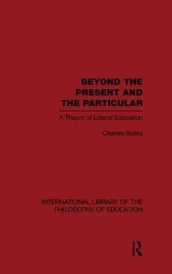 Beyond the Present and the Particular (International Library of the Philosophy of Education Volume 2): A Theory of Liberal Education by Dr. Charles H. Bailey