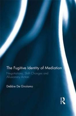 The Fugitive Identity of  Mediation: Negotiations, Shift Changes and Allusionary Action by Debbie De-Girolamo