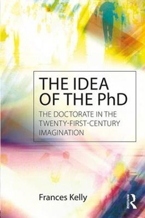 The Idea of the PhD: The doctorate in the twenty-first-century imagination by Frances Jennifer Kelly