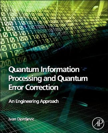 Quantum Information Processing and Quantum Error Correction: An Engineering Approach by Ivan Djordjevic 9780123854919