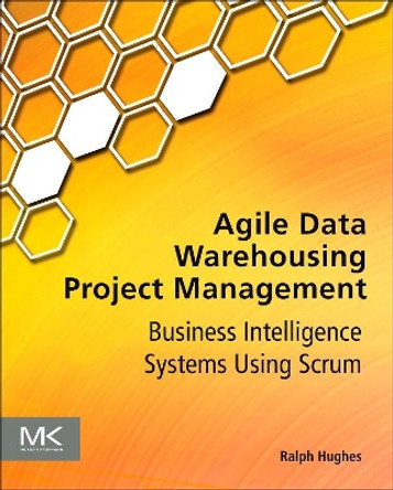 Agile Data Warehousing Project Management: Business Intelligence Systems Using Scrum by Ralph Hughes 9780123964632