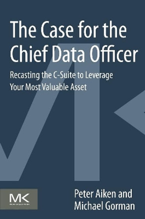 The Case for the Chief Data Officer: Recasting the C-Suite to Leverage Your Most Valuable Asset by Peter Aiken 9780124114630