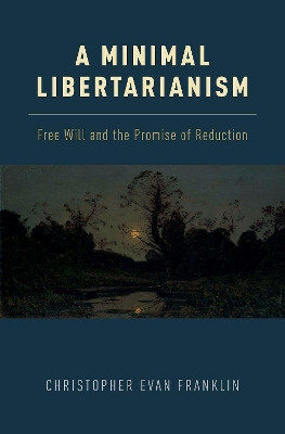 A Minimal Libertarianism: Free Will and the Promise of Reduction by Christopher Evan Franklin 9780190682781
