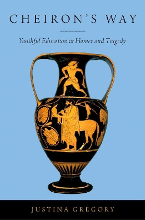 Cheiron's Way: Youthful Education in Homer and Tragedy by Justina Gregory 9780190857882