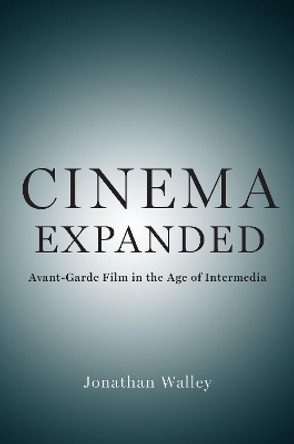 Cinema Expanded: Avant-Garde Film in the Age of Intermedia by Jonathan Walley 9780190938635
