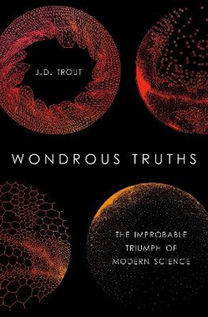 Wondrous Truths: The Improbable Rise of Modern Science by J.D. Trout 9780190878658