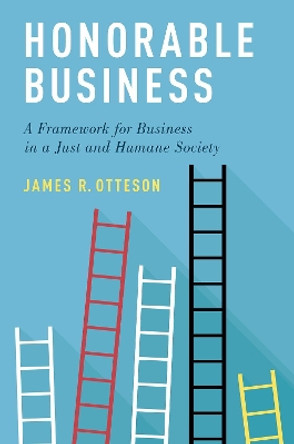 Honorable Business: A Framework for Business in a Just and Humane Society by James R. Otteson 9780190914219