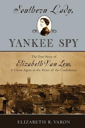 Southern Lady, Yankee Spy: The True Story of Elizabeth Van Lew, a Union Agent in the Heart of the Confederacy by Elizabeth R. Varon 9780195179897