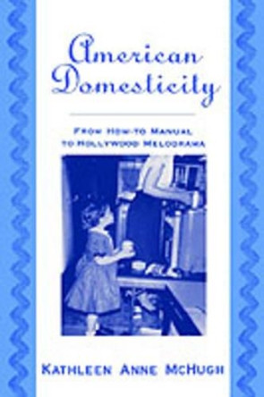 American Domesticity: From How-to Manual to Hollywood Melodrama by Kathleen Anne McHugh 9780195122619