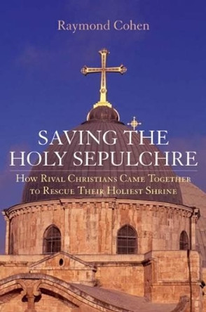 Saving the Holy Sepulchre: How Rival Christians Came Together to Rescue Their Holiest Shrine by Raymond Cohen 9780195189667