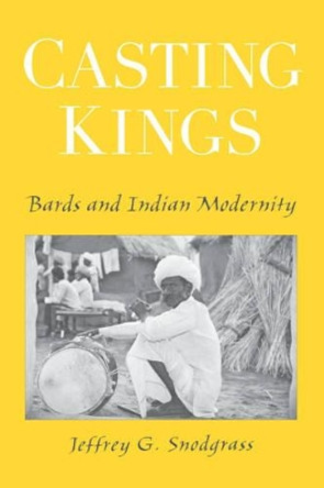 Casting Kings: Bards and Indian Modernity by Jeffrey G. Snodgrass 9780195307757