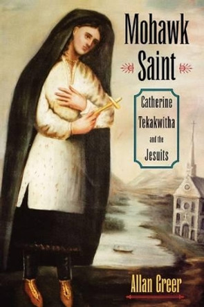 Mohawk Saint: Catherine Tekakwitha and the Jesuits by Allan Greer 9780195309348