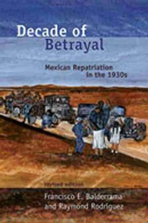 Decade of Betrayal: Mexican Repatriation in the 1930s by Francisco E. Balderrama