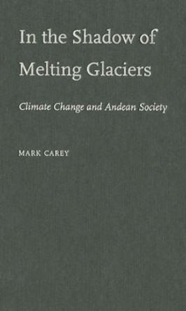 In the Shadow of Melting Glaciers: Climate Change and Andean Society by Mark Carey 9780195396065