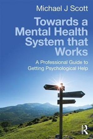 Towards a Mental Health System that Works: A professional guide to getting psychological help by Michael J. Scott
