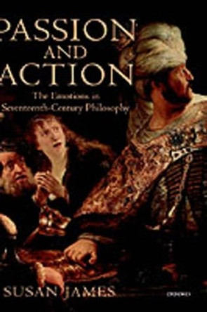 Passion and Action: The Emotions in Seventeenth-Century Philosophy by Susan James 9780198236740