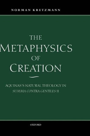 The Metaphysics of Creation: Aquinas's Natural Theology in Summa contra gentiles II by Norman Kretzmann 9780198237877