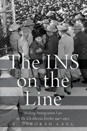 The INS on the Line: Making Immigration Law on the US-Mexico Border, 1917-1954 by S. Deborah Kang 9780190055554