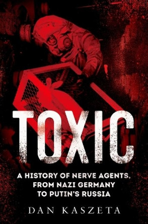 Toxic: A History of Nerve Agents, from Nazi Germany to Putin's Russia by Dan Kaszeta 9780197578094