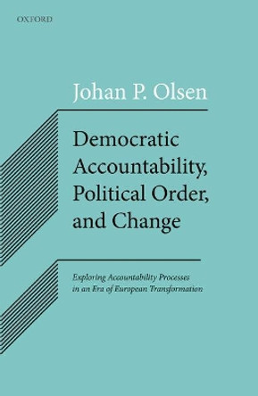 Democratic Accountability, Political Order, and Change: Exploring Accountability Processes in an Era of European Transformation by Johan P. Olsen 9780198800606