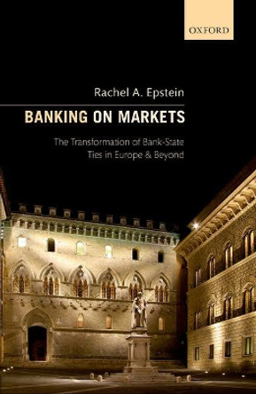 Banking on Markets: The Transformation of Bank-State Ties in Europe and Beyond by Rachel A. Epstein 9780198809968