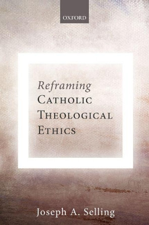 Reframing Catholic Theological Ethics by Joseph A. Selling 9780198815129