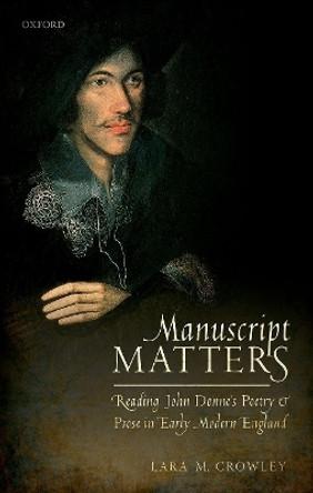 Manuscript Matters: Reading John Donne's Poetry and Prose in Early Modern England by Lara M. Crowley 9780198821861