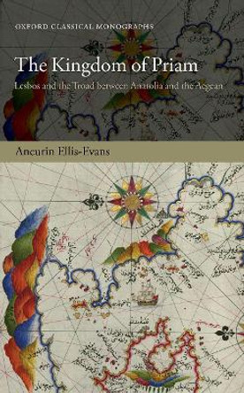 The Kingdom of Priam: Lesbos and the Troad between Anatolia and the Aegean by Aneurin Ellis-Evans 9780198831983