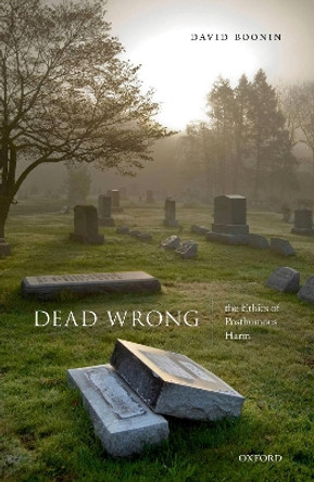 Dead Wrong: The Ethics of Posthumous Harm by David Boonin 9780198842101