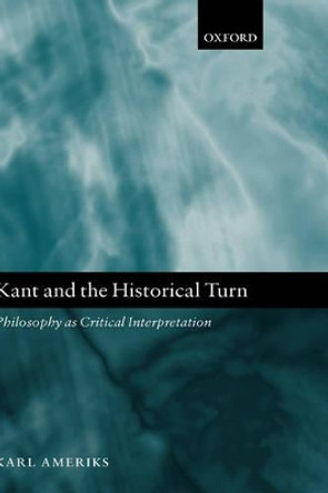 Kant and the Historical Turn: Philosophy as Critical Interpretation by Karl Ameriks 9780199205332