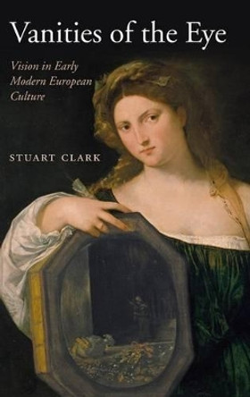 Vanities of the Eye: Vision in Early Modern European Culture by Stuart Clark 9780199250134