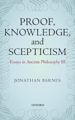 Proof, Knowledge, and Scepticism: Essays in Ancient Philosophy III by Jonathan Barnes 9780199577538