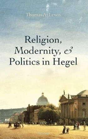 Religion, Modernity, and Politics in Hegel by Thomas A. Lewis 9780199595594