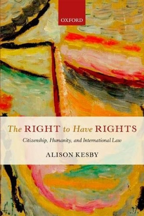 The Right to Have Rights: Citizenship, Humanity, and International Law by Alison Kesby 9780199600823