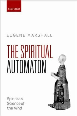 The Spiritual Automaton: Spinoza's Science of the Mind by Eugene Marshall 9780199675531