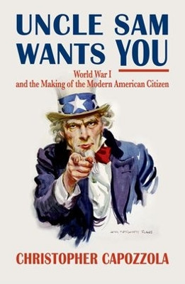 Uncle Sam Wants You: World War I and the Making of the Modern American Citizen by Christopher Capozzola 9780199734795