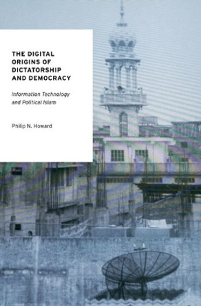 The Digital Origins of Dictatorship and Democracy: Information Technology and Political Islam by Philip N. Howard 9780199736416