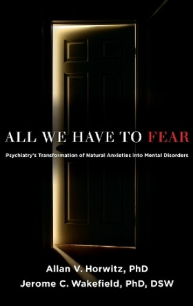 All We Have to Fear: Psychiatry's Transformation of Natural Anxieties into Mental Disorders by Allan V. Horwitz 9780199793754