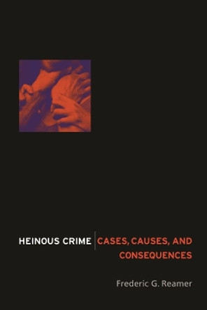 Heinous Crime: Cases, Causes, and Consequences by Frederic G. Reamer 9780231131889