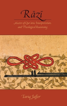 Razi: Master of Quranic Interpretation and Theological Reasoning by Tariq Jaffer 9780199947997