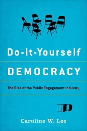 Do-It-Yourself Democracy: The Rise of the Public Engagement Industry by Caroline W. Lee 9780199987269